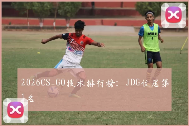 2026CS_GO技术排行榜：JDG位居第1名