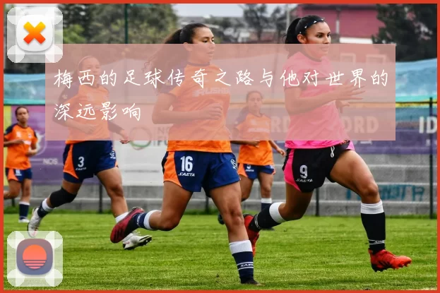 梅西的足球传奇之路与他对世界的深远影响