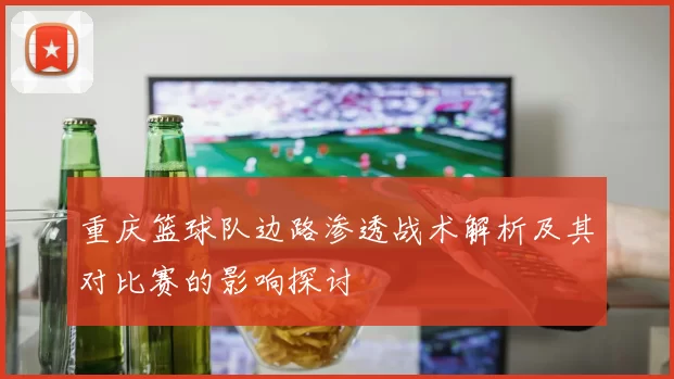 重庆篮球队边路渗透战术解析及其对比赛的影响探讨