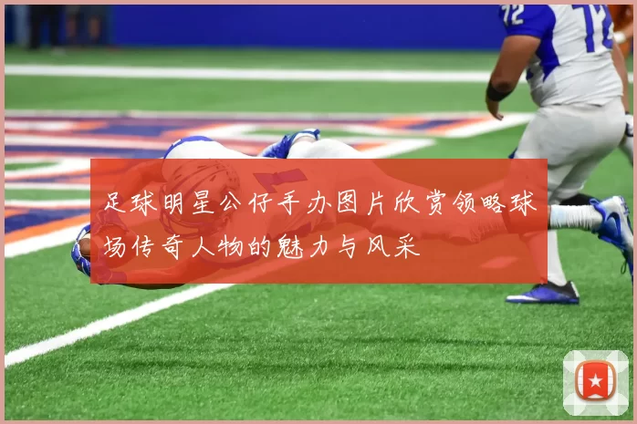 足球明星公仔手办图片欣赏领略球场传奇人物的魅力与风采
