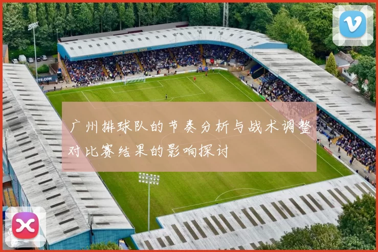 广州排球队的节奏分析与战术调整对比赛结果的影响探讨