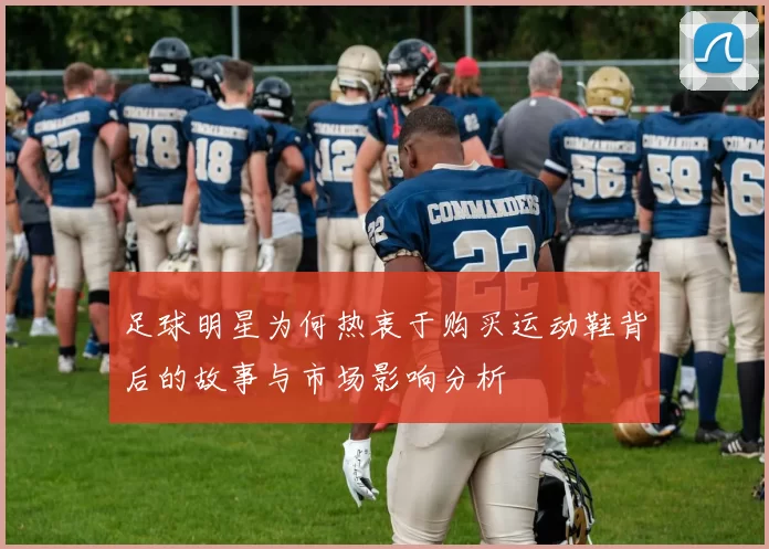 足球明星为何热衷于购买运动鞋背后的故事与市场影响分析