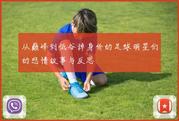 从巅峰到低谷掉身价的足球明星们的悲情故事与反思
