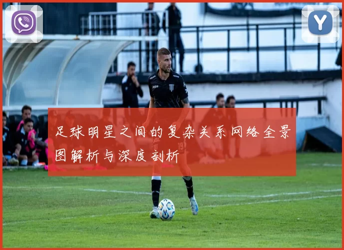 足球明星之间的复杂关系网络全景图解析与深度剖析