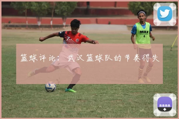 篮球评论：武汉篮球队的节奏得失