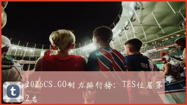 2026CS_GO耐力排行榜：TES位居第2名