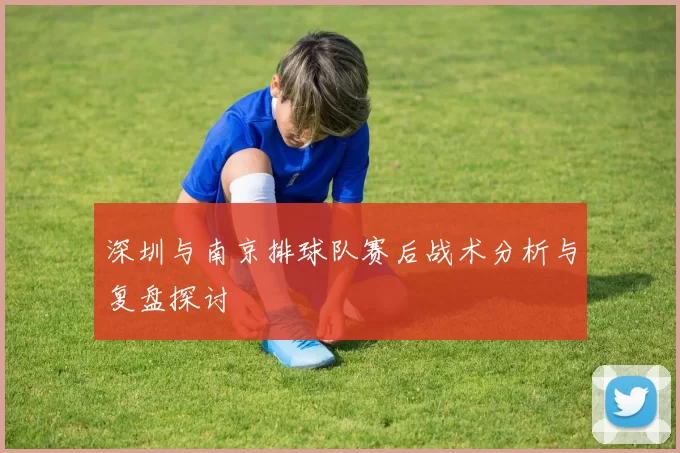 深圳与南京排球队赛后战术分析与复盘探讨